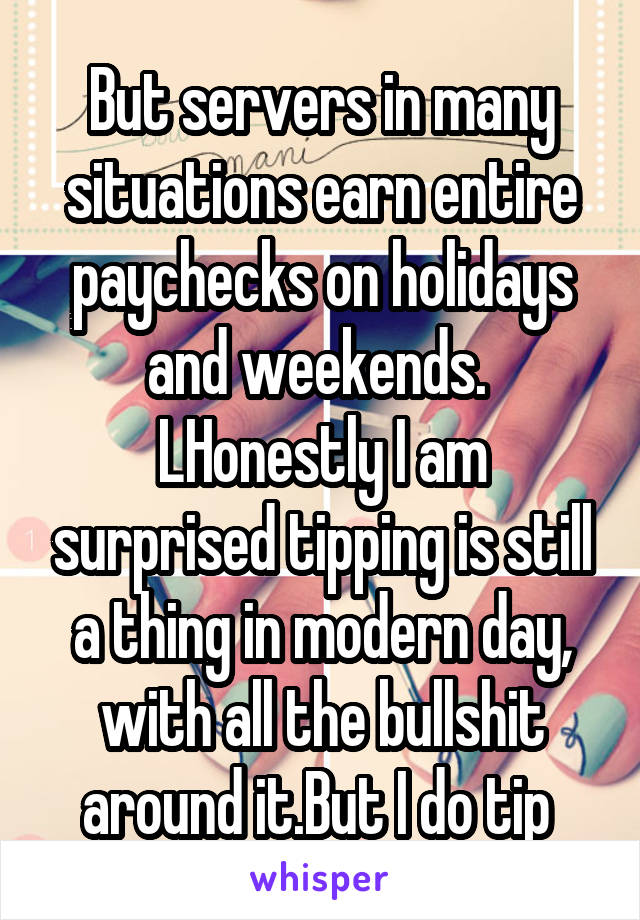 But servers in many situations earn entire paychecks on holidays and weekends. 
LHonestly I am surprised tipping is still a thing in modern day, with all the bullshit around it.But I do tip 