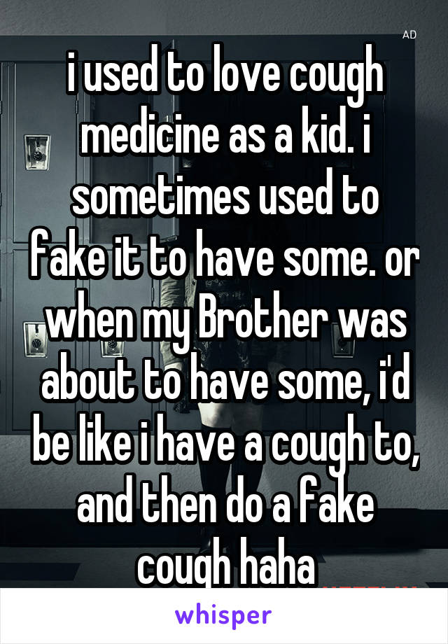 i used to love cough medicine as a kid. i sometimes used to fake it to have some. or when my Brother was about to have some, i'd be like i have a cough to, and then do a fake cough haha