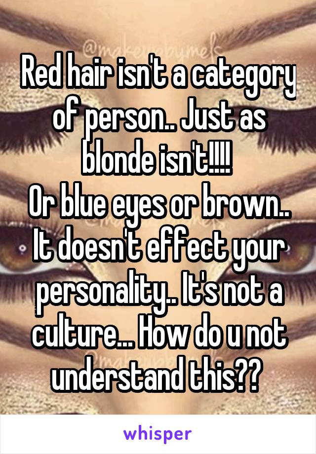 Red hair isn't a category of person.. Just as blonde isn't!!!! 
Or blue eyes or brown.. It doesn't effect your personality.. It's not a culture... How do u not understand this?? 