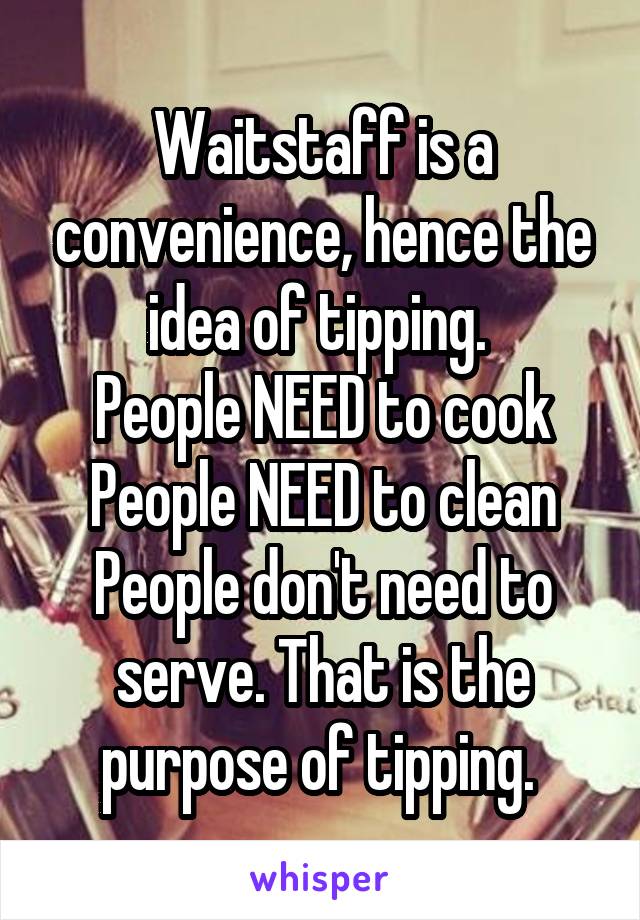 Waitstaff is a convenience, hence the idea of tipping. 
People NEED to cook
People NEED to clean
People don't need to serve. That is the purpose of tipping. 