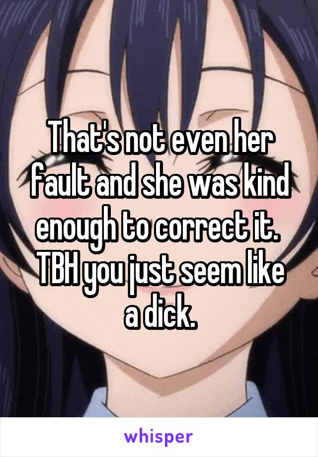 That's not even her fault and she was kind enough to correct it. 
TBH you just seem like a dick.