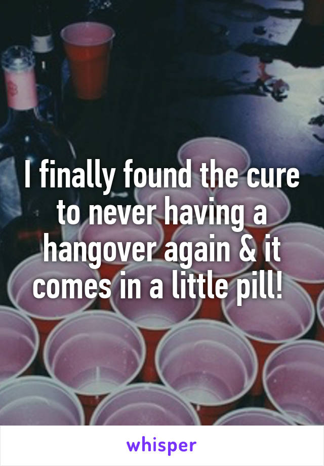 I finally found the cure to never having a hangover again & it comes in a little pill! 