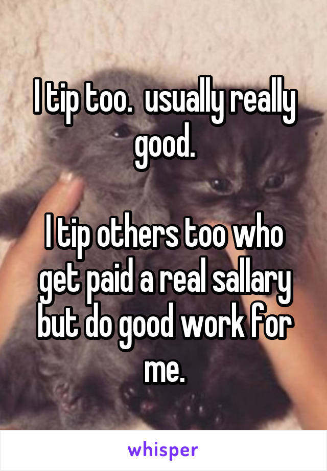 I tip too.  usually really good.

I tip others too who get paid a real sallary but do good work for me.