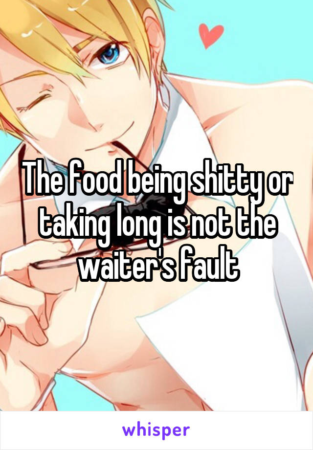 The food being shitty or taking long is not the waiter's fault