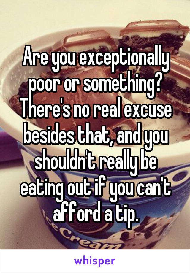 Are you exceptionally poor or something? There's no real excuse besides that, and you shouldn't really be eating out if you can't afford a tip.