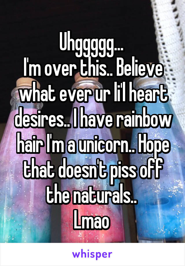 Uhggggg... 
I'm over this.. Believe what ever ur li'l heart desires.. I have rainbow hair I'm a unicorn.. Hope that doesn't piss off the naturals.. 
Lmao 