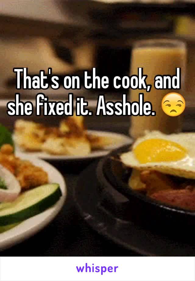 That's on the cook, and she fixed it. Asshole. 😒