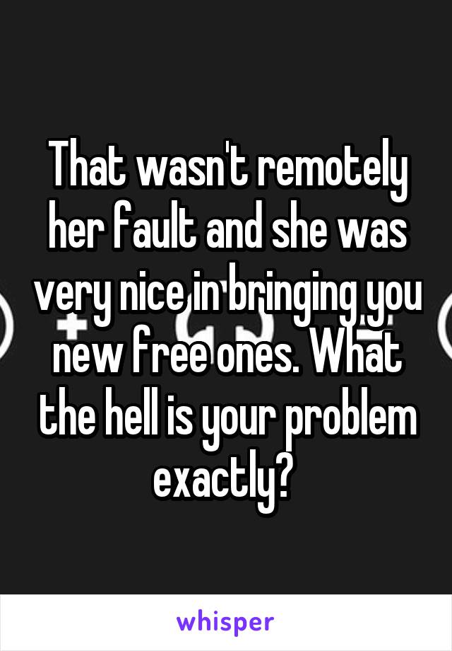 That wasn't remotely her fault and she was very nice in bringing you new free ones. What the hell is your problem exactly? 