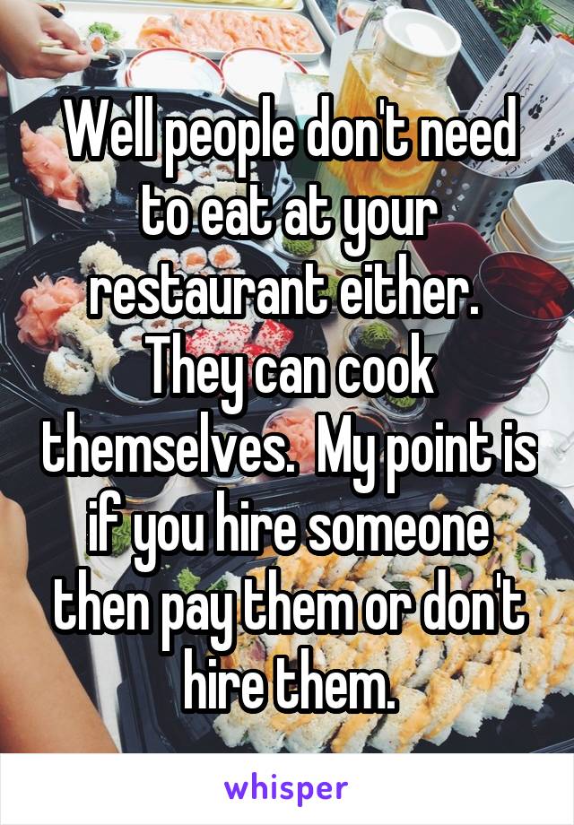 Well people don't need to eat at your restaurant either.  They can cook themselves.  My point is if you hire someone then pay them or don't hire them.