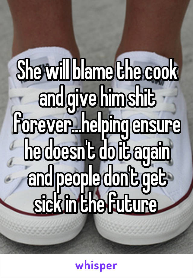 She will blame the cook and give him shit forever...helping ensure he doesn't do it again and people don't get sick in the future 