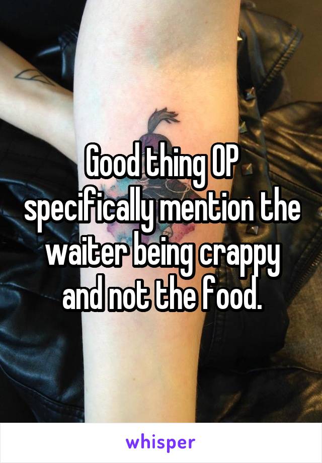 Good thing OP specifically mention the waiter being crappy and not the food.