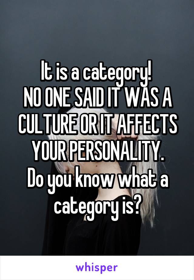 It is a category! 
NO ONE SAID IT WAS A CULTURE OR IT AFFECTS YOUR PERSONALITY.
Do you know what a category is?