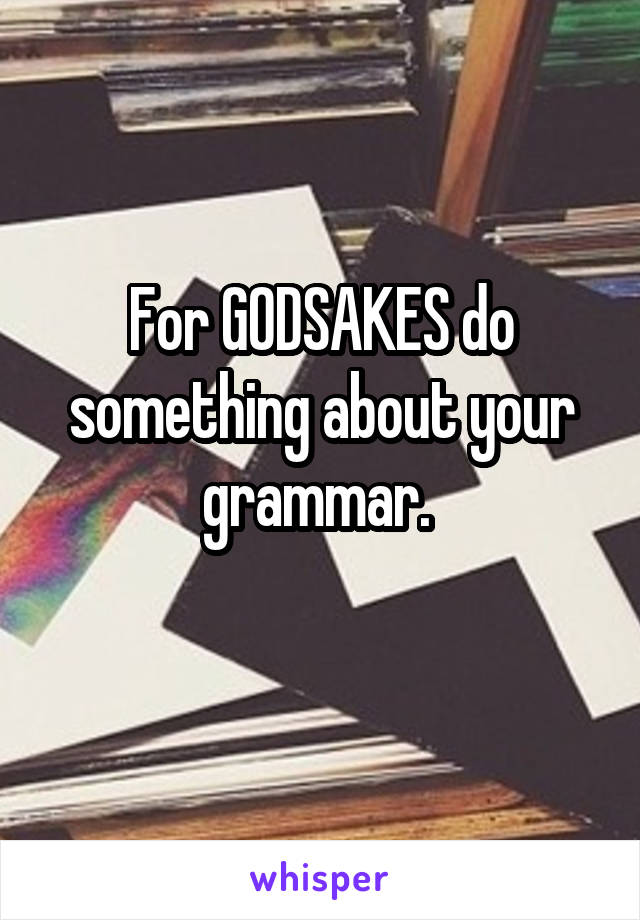 For GODSAKES do something about your grammar. 
