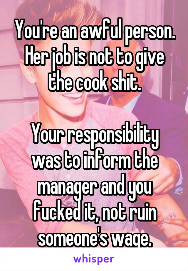 You're an awful person.
Her job is not to give the cook shit.

Your responsibility was to inform the manager and you fucked it, not ruin someone's wage.