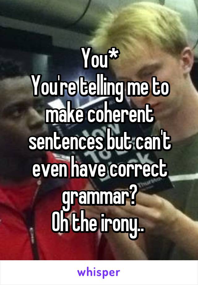 You*
You're telling me to make coherent sentences but can't even have correct grammar?
Oh the irony.. 