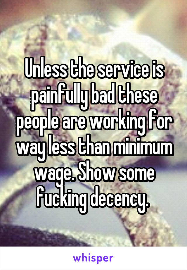 Unless the service is painfully bad these people are working for way less than minimum wage. Show some fucking decency. 