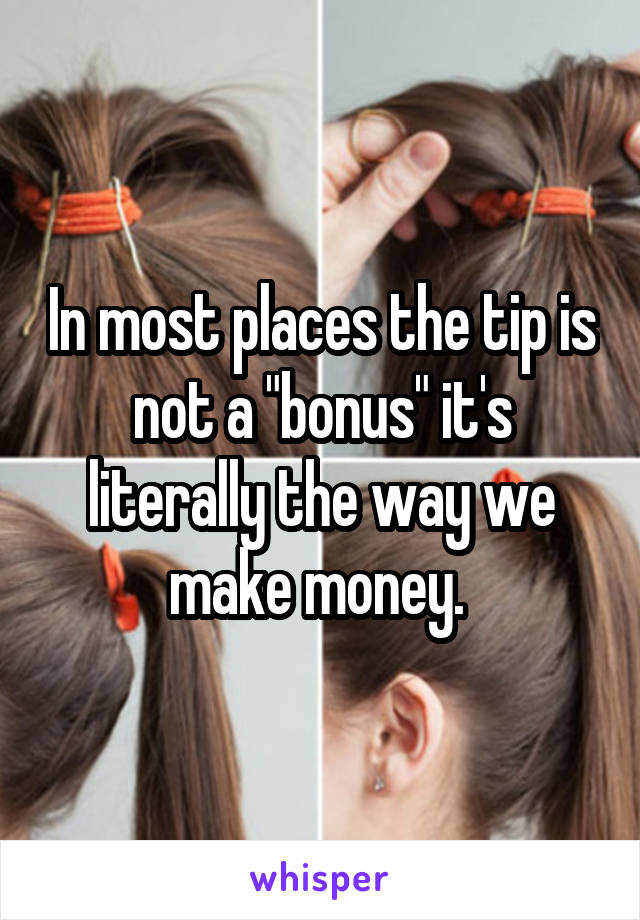 In most places the tip is not a "bonus" it's literally the way we make money. 