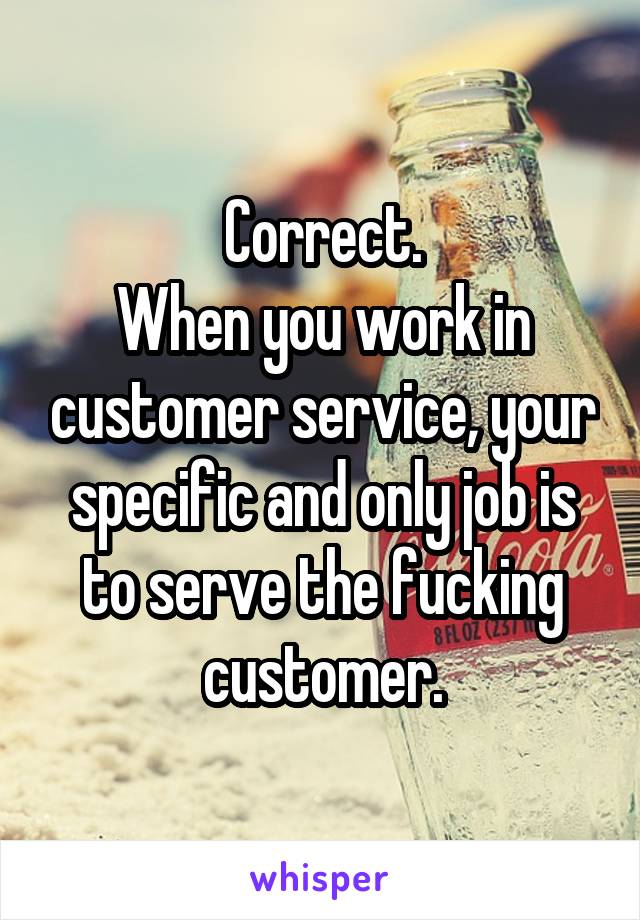 Correct.
When you work in customer service, your specific and only job is to serve the fucking customer.