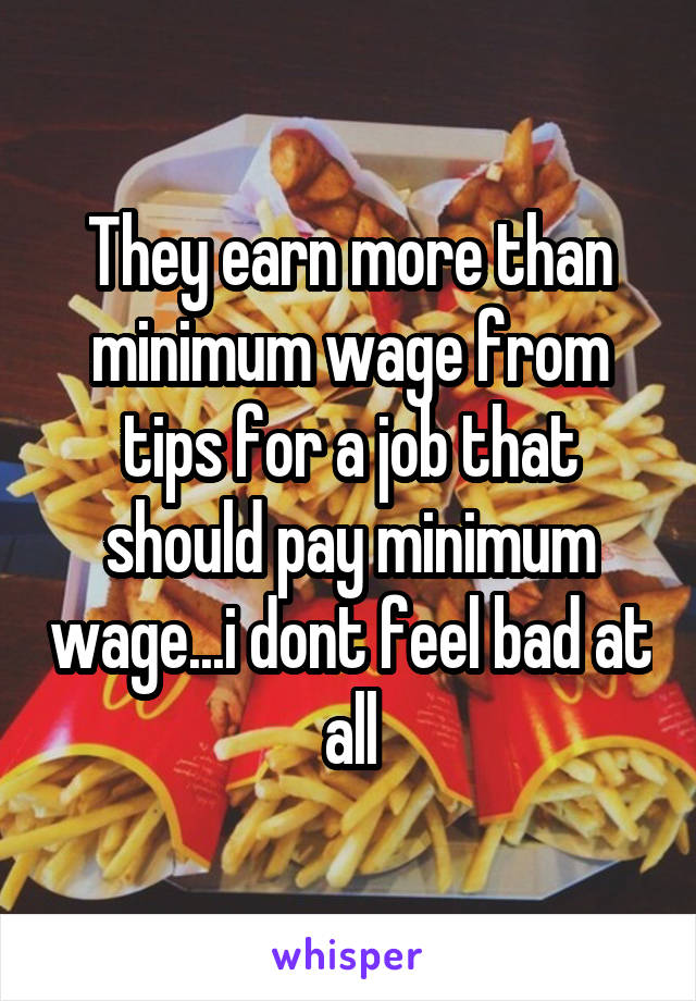 They earn more than minimum wage from tips for a job that should pay minimum wage...i dont feel bad at all