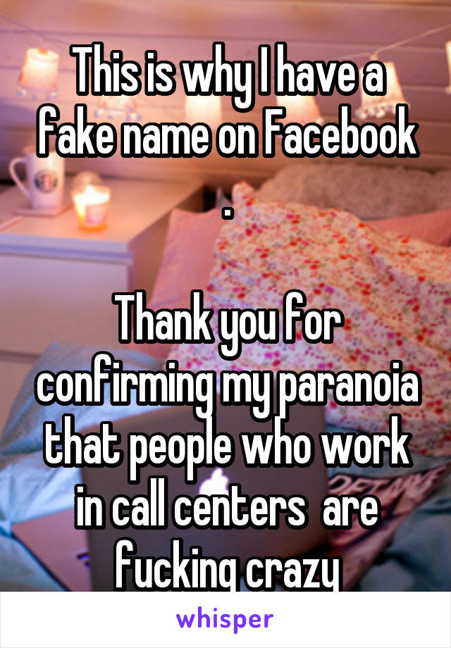 This is why I have a fake name on Facebook .

Thank you for confirming my paranoia that people who work in call centers  are fucking crazy