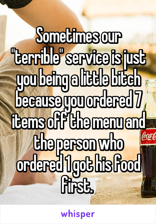 Sometimes our "terrible" service is just you being a little bitch because you ordered 7 items off the menu and the person who ordered 1 got his food first. 