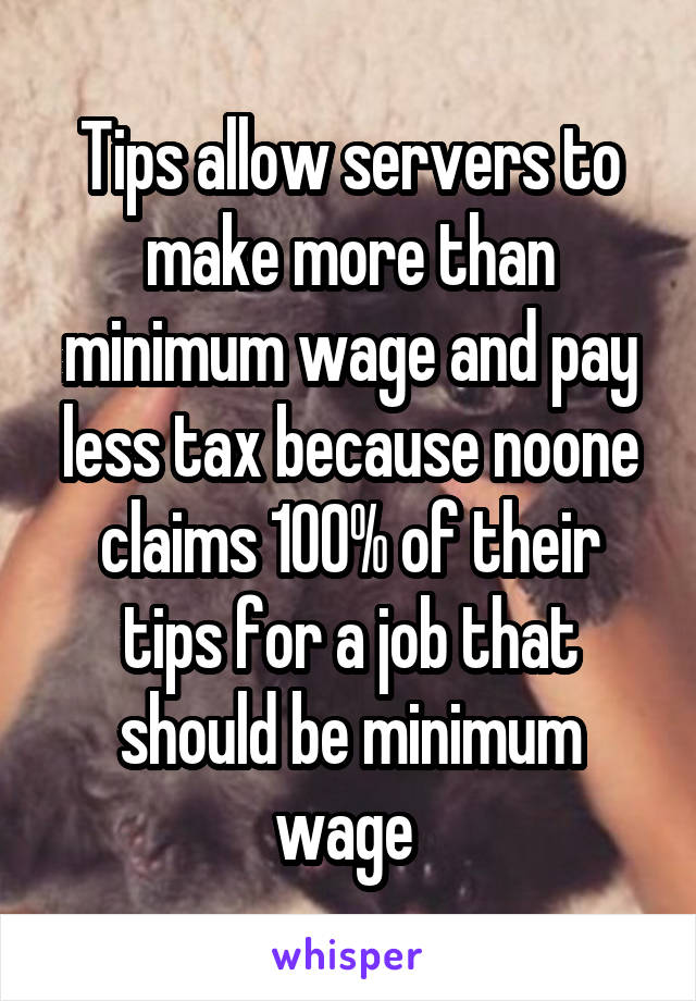 Tips allow servers to make more than minimum wage and pay less tax because noone claims 100% of their tips for a job that should be minimum wage 