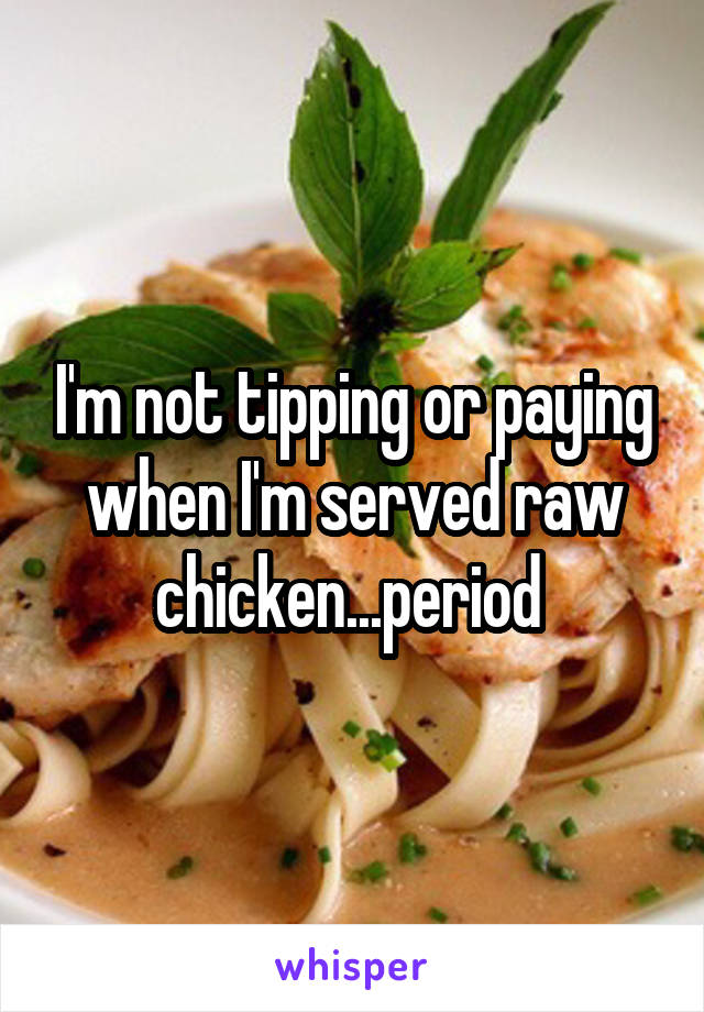 I'm not tipping or paying when I'm served raw chicken...period 