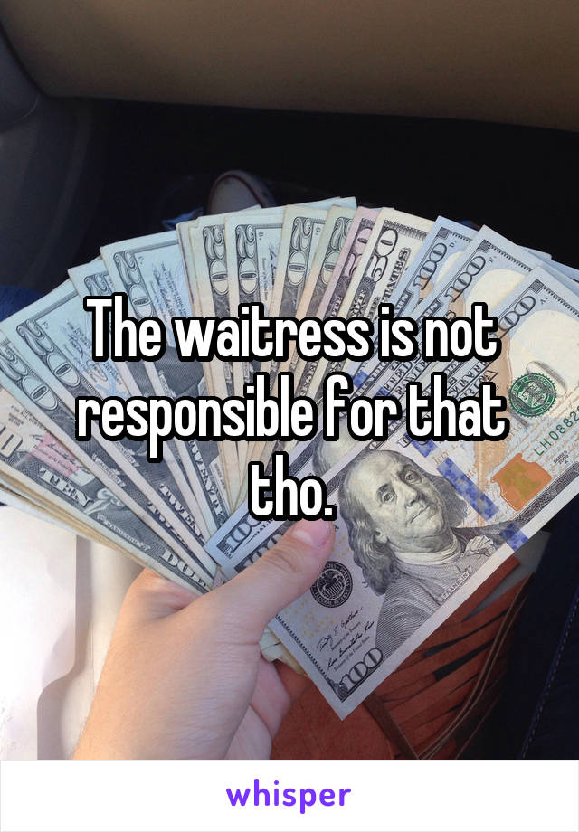 The waitress is not responsible for that tho.