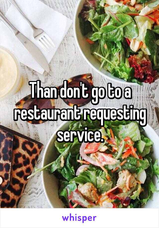 Than don't go to a restaurant requesting service.