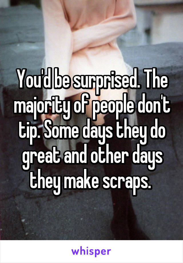 You'd be surprised. The majority of people don't tip. Some days they do great and other days they make scraps. 