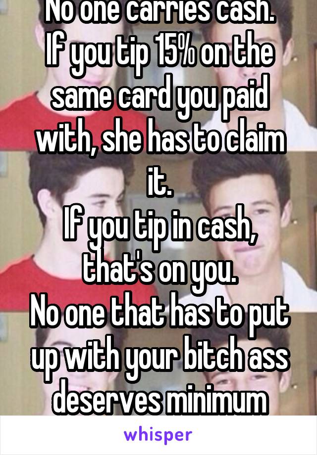 No one carries cash.
If you tip 15% on the same card you paid with, she has to claim it.
If you tip in cash, that's on you.
No one that has to put up with your bitch ass deserves minimum wage.