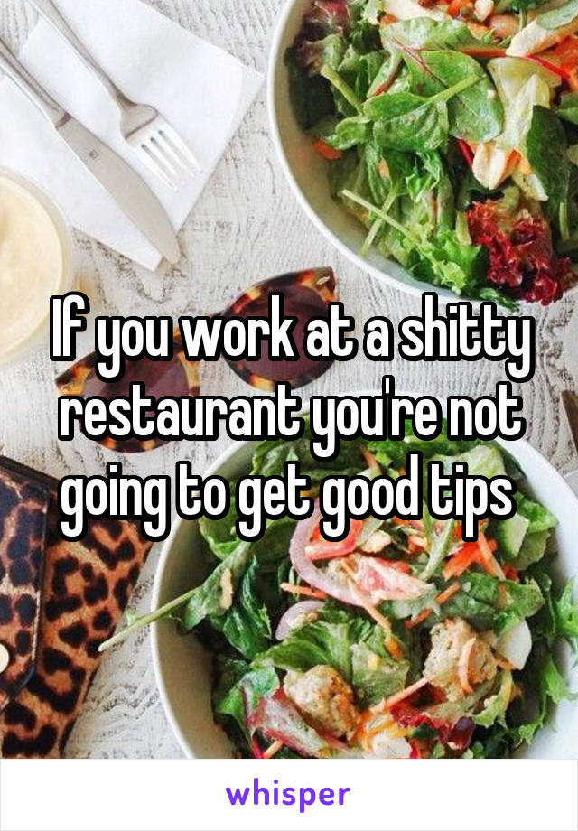 If you work at a shitty restaurant you're not going to get good tips 