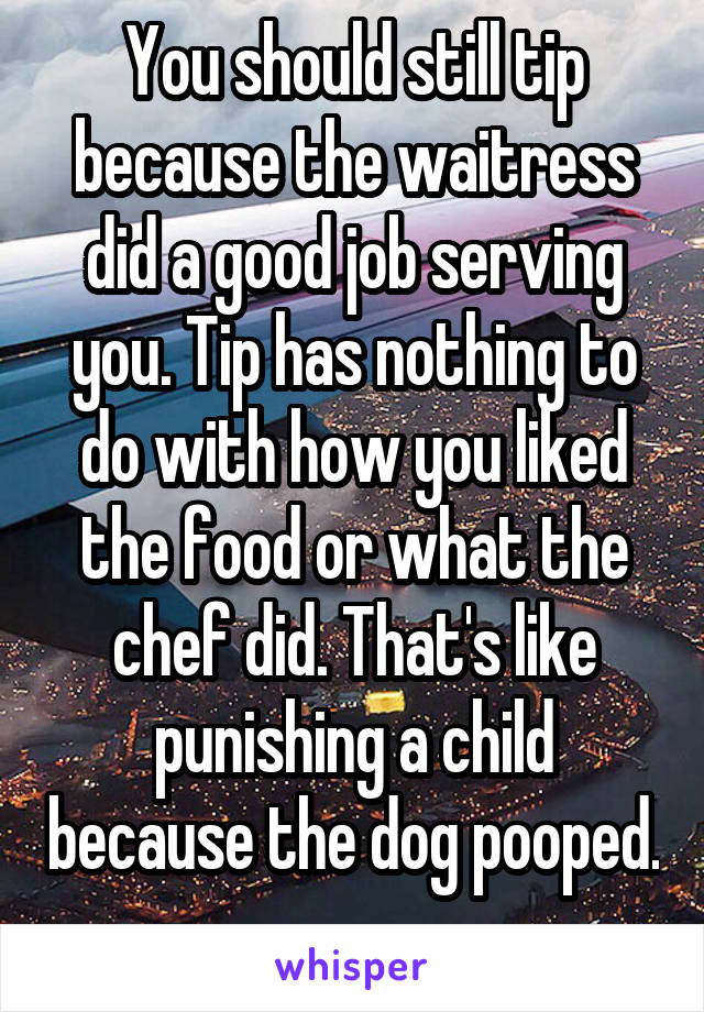 You should still tip because the waitress did a good job serving you. Tip has nothing to do with how you liked the food or what the chef did. That's like punishing a child because the dog pooped. 