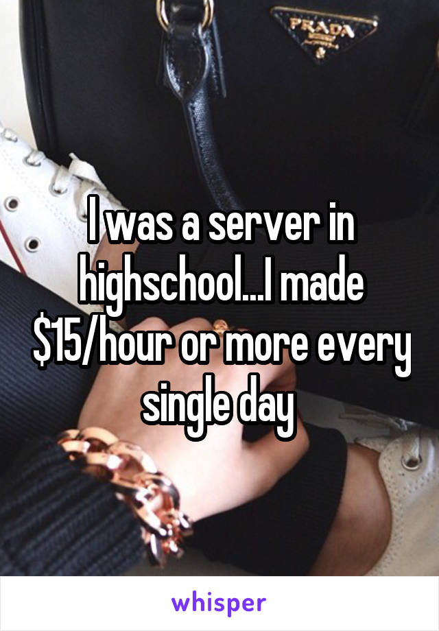 I was a server in highschool...I made $15/hour or more every single day 