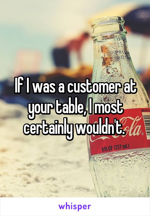 If I was a customer at your table, I most certainly wouldn't. 