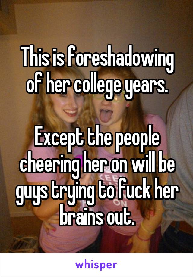 This is foreshadowing of her college years.

Except the people cheering her on will be guys trying to fuck her brains out.