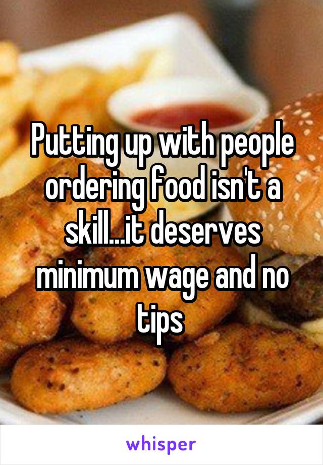 Putting up with people ordering food isn't a skill...it deserves minimum wage and no tips 