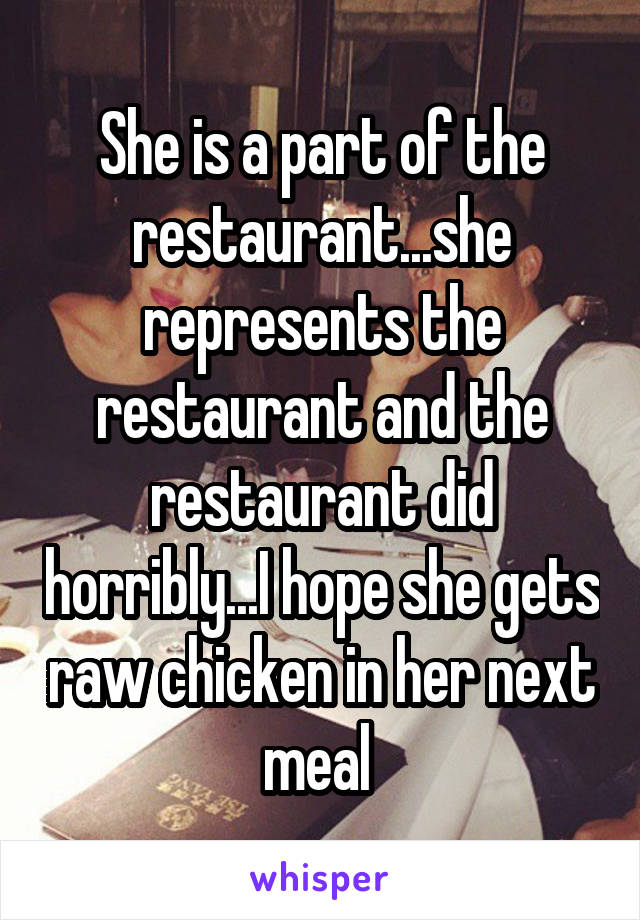 She is a part of the restaurant...she represents the restaurant and the restaurant did horribly...I hope she gets raw chicken in her next meal 