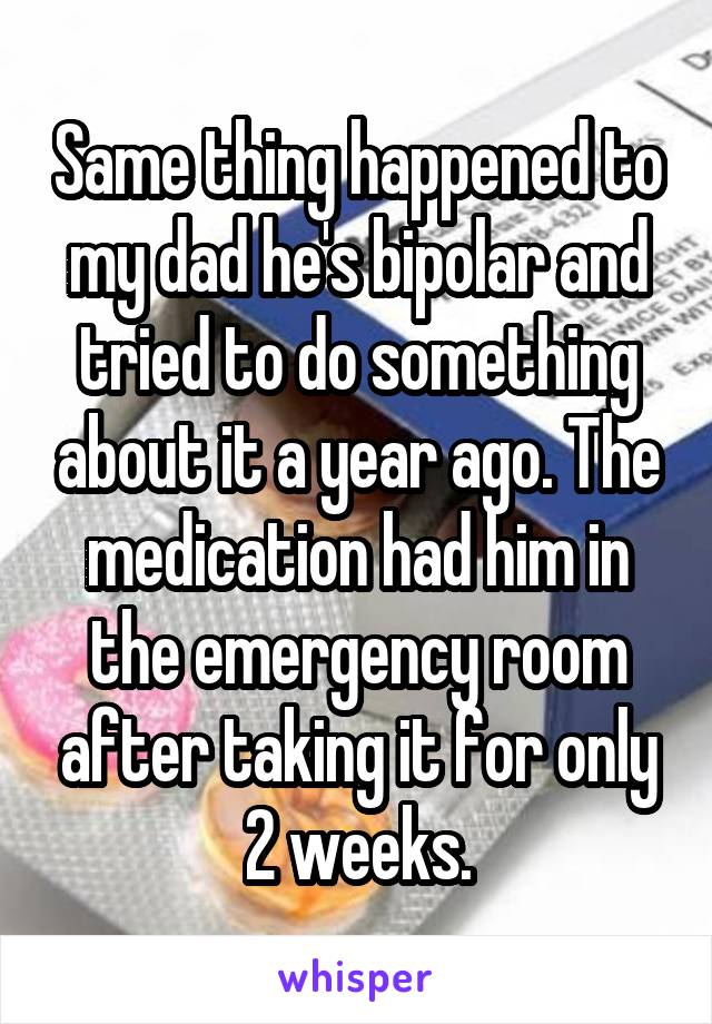 Same thing happened to my dad he's bipolar and tried to do something about it a year ago. The medication had him in the emergency room after taking it for only 2 weeks.