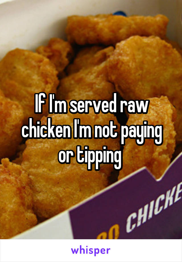 If I'm served raw chicken I'm not paying or tipping 