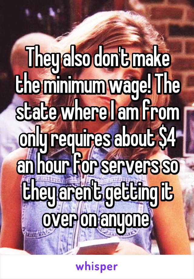 They also don't make the minimum wage! The state where I am from only requires about $4 an hour for servers so they aren't getting it over on anyone 