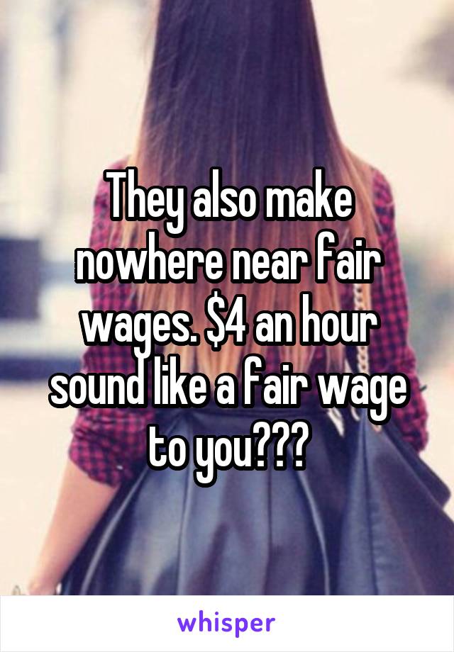 They also make nowhere near fair wages. $4 an hour sound like a fair wage to you???