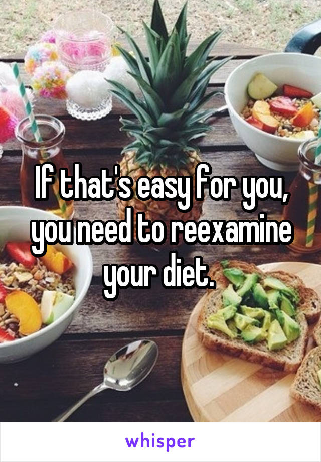 If that's easy for you, you need to reexamine your diet. 