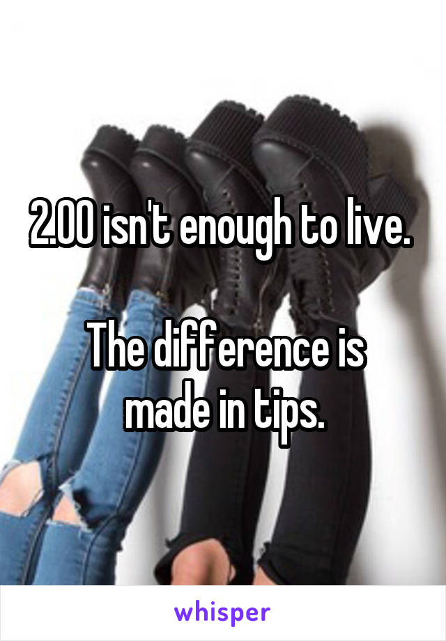 2.00 isn't enough to live. 

The difference is made in tips.