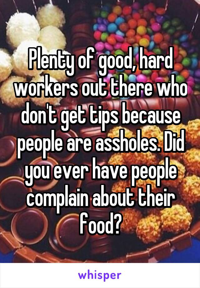 Plenty of good, hard workers out there who don't get tips because people are assholes. Did you ever have people complain about their food?