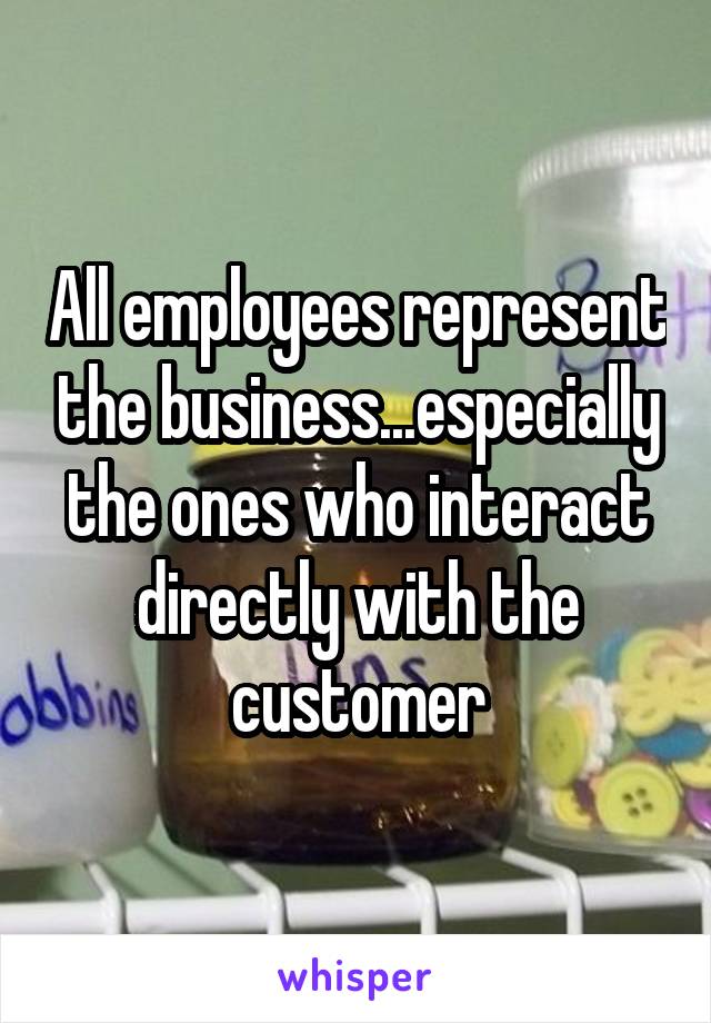 All employees represent the business...especially the ones who interact directly with the customer