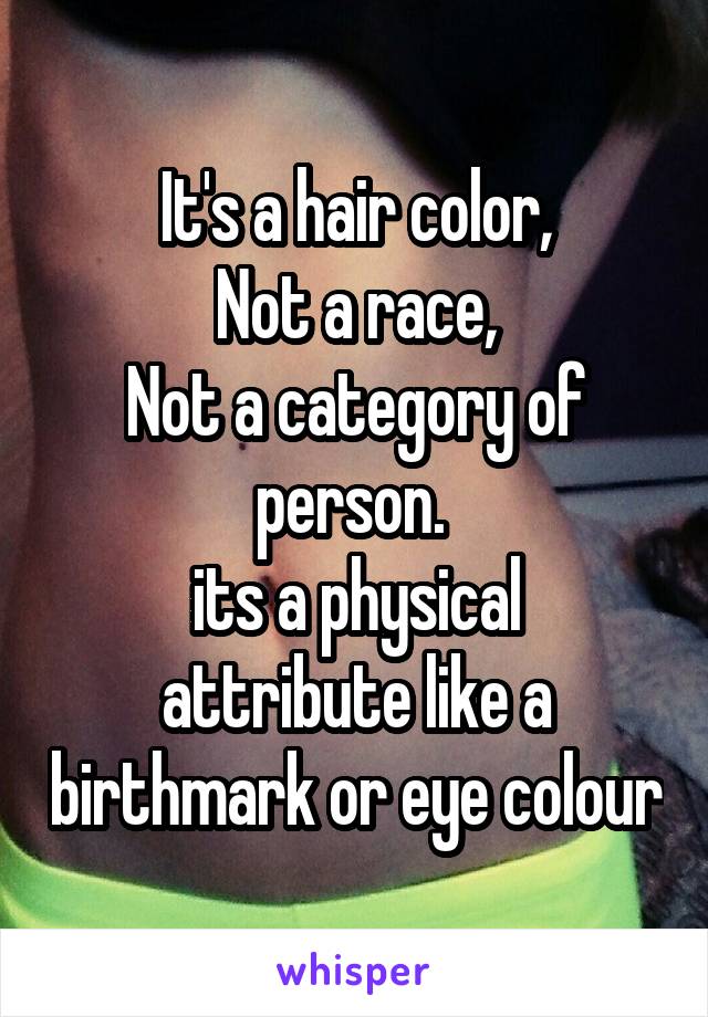 It's a hair color,
 Not a race, 
Not a category of person. 
its a physical attribute like a birthmark or eye colour