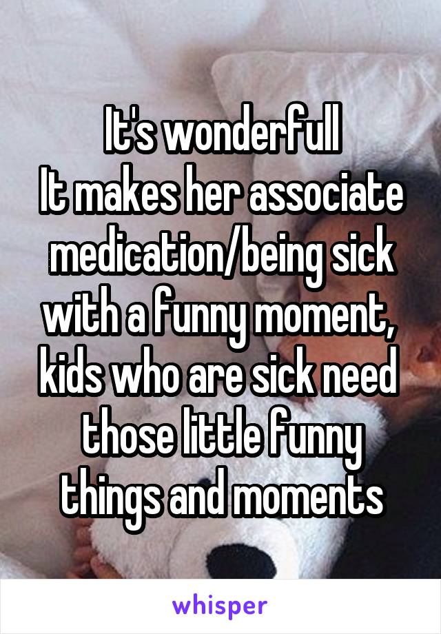 It's wonderfull
It makes her associate medication/being sick with a funny moment, 
kids who are sick need  those little funny things and moments