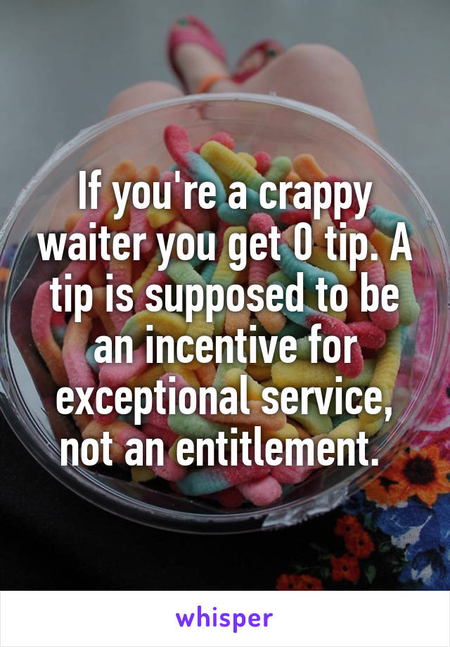 If you're a crappy waiter you get 0 tip. A tip is supposed to be an incentive for exceptional service, not an entitlement. 