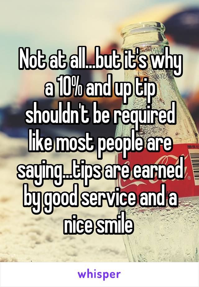 Not at all...but it's why a 10% and up tip shouldn't be required like most people are saying...tips are earned by good service and a nice smile 